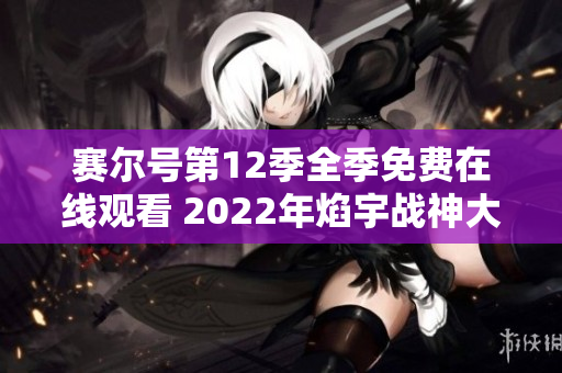 赛尔号第12季全季免费在线观看 2022年焰宇战神大结局揭晓