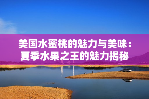 美国水蜜桃的魅力与美味：夏季水果之王的魅力揭秘