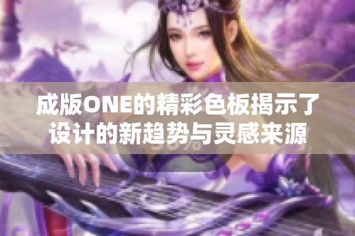 成版ONE的精彩色板揭示了设计的新趋势与灵感来源