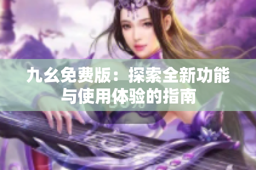 九幺免费版：探索全新功能与使用体验的指南