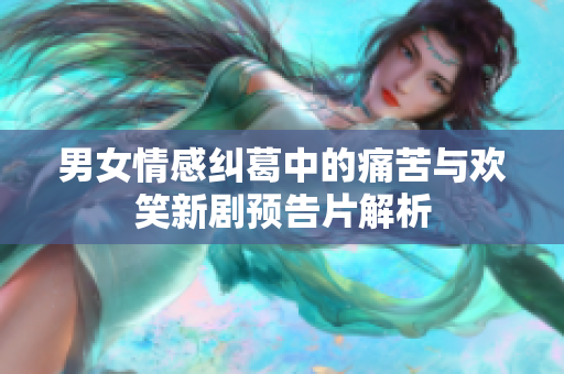 男女情感纠葛中的痛苦与欢笑新剧预告片解析