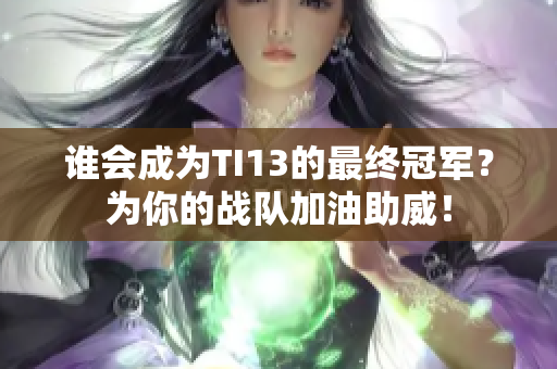 谁会成为TI13的最终冠军？为你的战队加油助威！