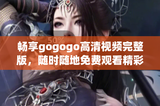 畅享gogogo高清视频完整版，随时随地免费观看精彩内容