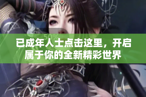 已成年人士点击这里，开启属于你的全新精彩世界