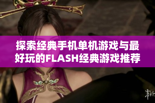 探索经典手机单机游戏与最好玩的FLASH经典游戏推荐