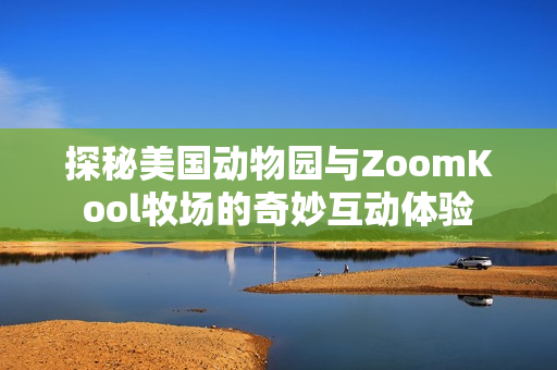 探秘美国动物园与ZoomKool牧场的奇妙互动体验