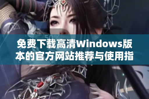 免费下载高清Windows版本的官方网站推荐与使用指南