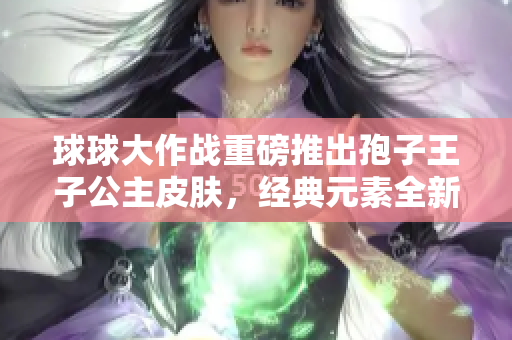 球球大作战重磅推出孢子王子公主皮肤，经典元素全新升级