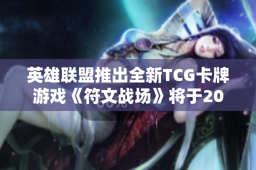 英雄联盟推出全新TCG卡牌游戏《符文战场》将于2025年上市