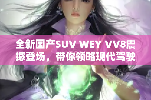 全新国产SUV WEY VV8震撼登场，带你领略现代驾驶体验