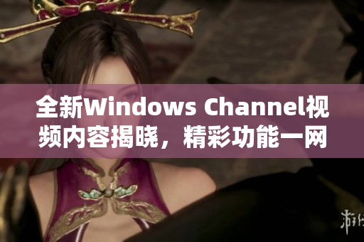 全新Windows Channel视频内容揭晓，精彩功能一网打尽