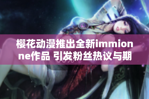 樱花动漫推出全新immionne作品 引发粉丝热议与期待