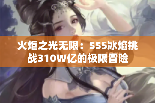 火炬之光无限：SS5冰焰挑战310W亿的极限冒险