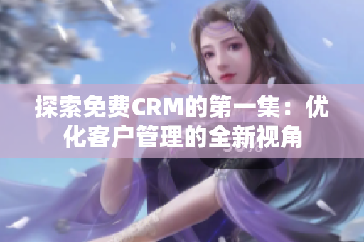 探索免费CRM的第一集：优化客户管理的全新视角