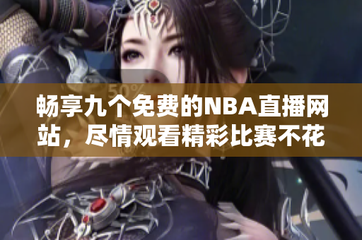 畅享九个免费的NBA直播网站，尽情观看精彩比赛不花钱