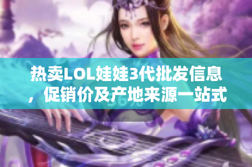 热卖LOL娃娃3代批发信息，促销价及产地来源一站式了解