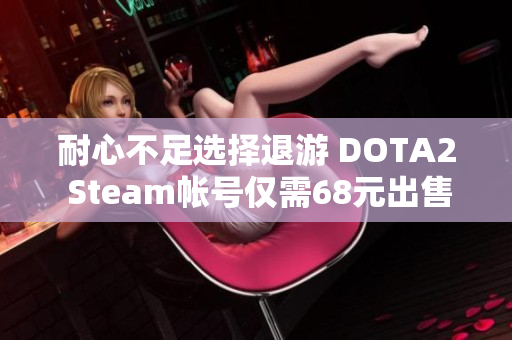 耐心不足选择退游 DOTA2 Steam帐号仅需68元出售