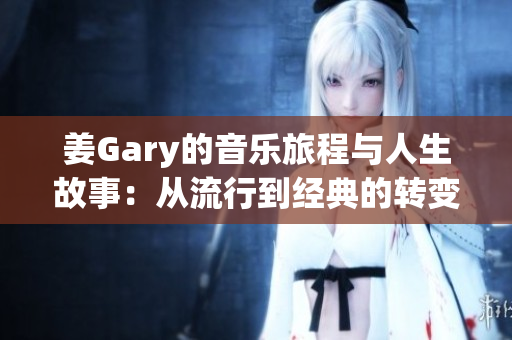 姜Gary的音乐旅程与人生故事：从流行到经典的转变