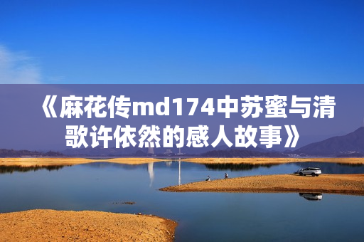 《麻花传md174中苏蜜与清歌许依然的感人故事》