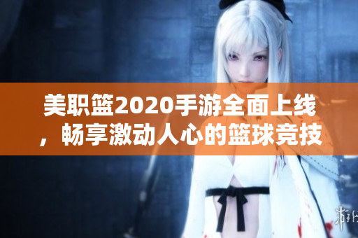 美职篮2020手游全面上线，畅享激动人心的篮球竞技体验与精彩售票信息