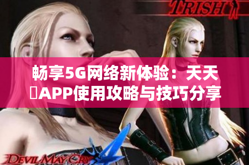 畅享5G网络新体验：天天奭APP使用攻略与技巧分享