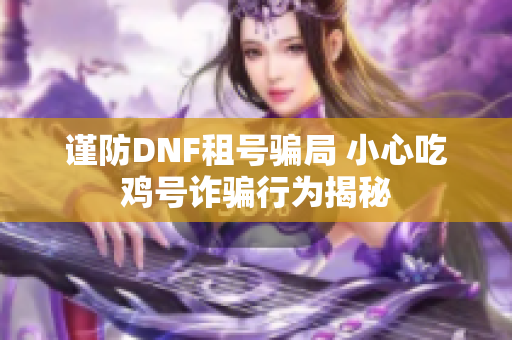 谨防DNF租号骗局 小心吃鸡号诈骗行为揭秘