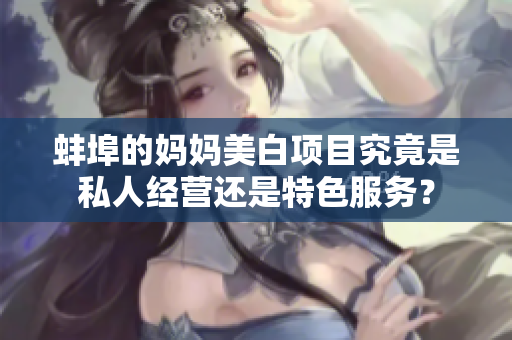 蚌埠的妈妈美白项目究竟是私人经营还是特色服务？