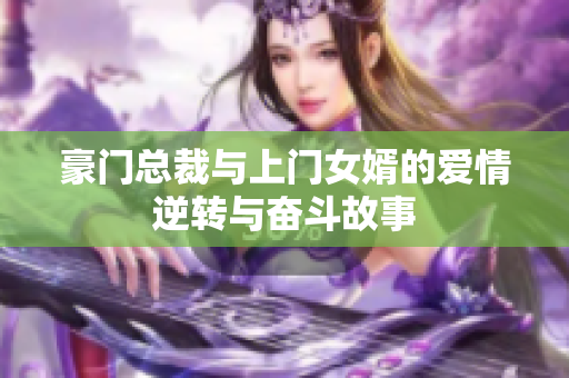 豪门总裁与上门女婿的爱情逆转与奋斗故事