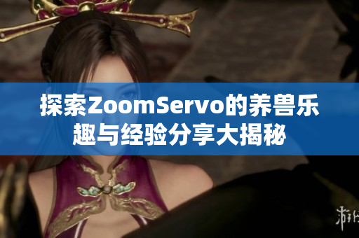 探索ZoomServo的养兽乐趣与经验分享大揭秘