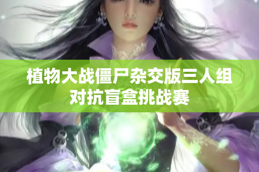 植物大战僵尸杂交版三人组对抗盲盒挑战赛