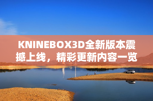 KNINEBOX3D全新版本震撼上线，精彩更新内容一览