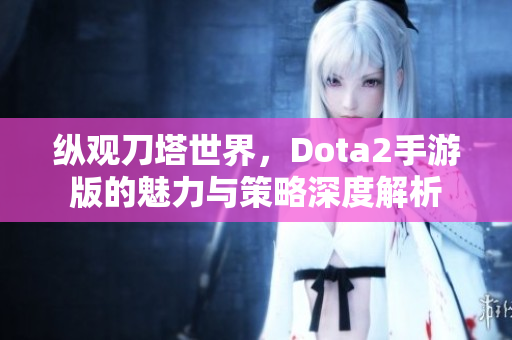 纵观刀塔世界，Dota2手游版的魅力与策略深度解析