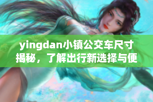 yingdan小镇公交车尺寸揭秘，了解出行新选择与便利服务