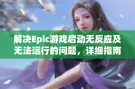 解决Epic游戏启动无反应及无法运行的问题，详细指南分享