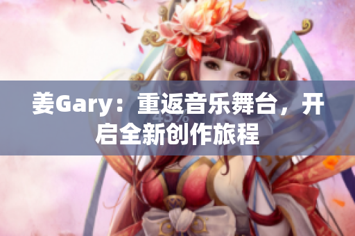 姜Gary：重返音乐舞台，开启全新创作旅程