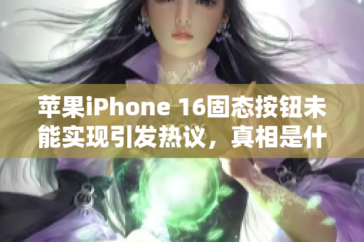 苹果iPhone 16固态按钮未能实现引发热议，真相是什么？