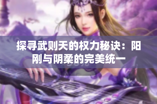 探寻武则天的权力秘诀：阳刚与阴柔的完美统一