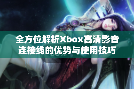 全方位解析Xbox高清影音连接线的优势与使用技巧