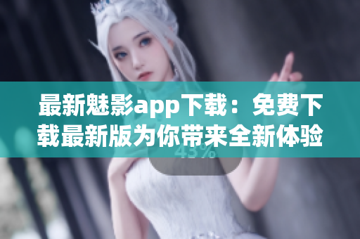 最新魅影app下载：免费下载最新版为你带来全新体验