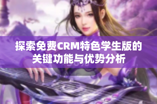 探索免费CRM特色学生版的关键功能与优势分析