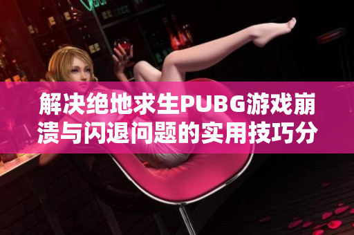 解决绝地求生PUBG游戏崩溃与闪退问题的实用技巧分享