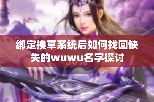 绑定挨草系统后如何找回缺失的wuwu名字探讨