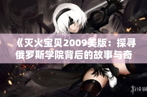 《灭火宝贝2009美版：探寻俄罗斯学院背后的故事与奇遇》