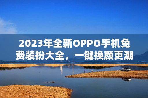 2023年全新OPPO手机免费装扮大全，一键换颜更潮流