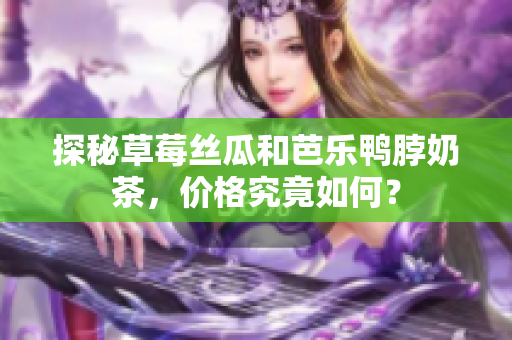 探秘草莓丝瓜和芭乐鸭脖奶茶，价格究竟如何？