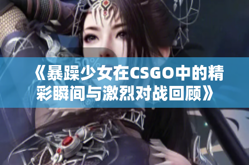 《暴躁少女在CSGO中的精彩瞬间与激烈对战回顾》