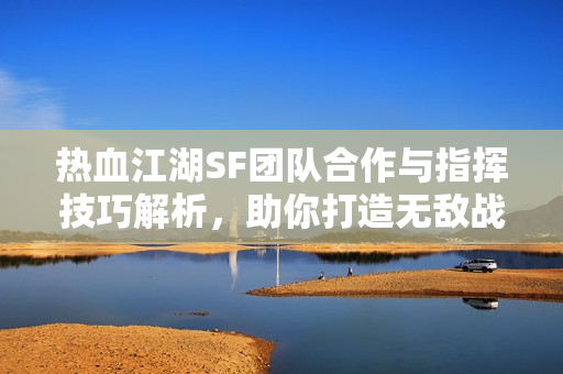 热血江湖SF团队合作与指挥技巧解析，助你打造无敌战队！