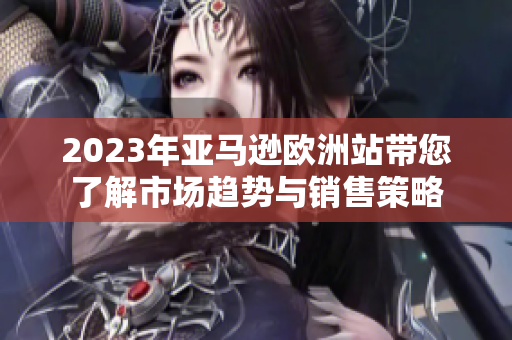 2023年亚马逊欧洲站带您了解市场趋势与销售策略