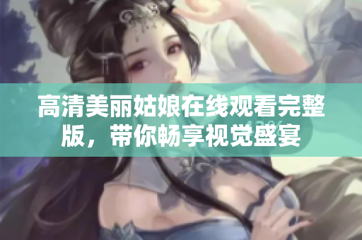 高清美丽姑娘在线观看完整版，带你畅享视觉盛宴