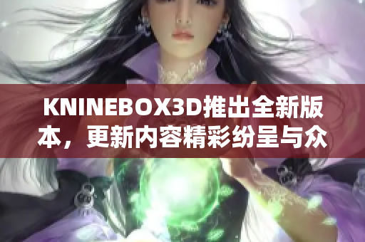 KNINEBOX3D推出全新版本，更新内容精彩纷呈与众不同